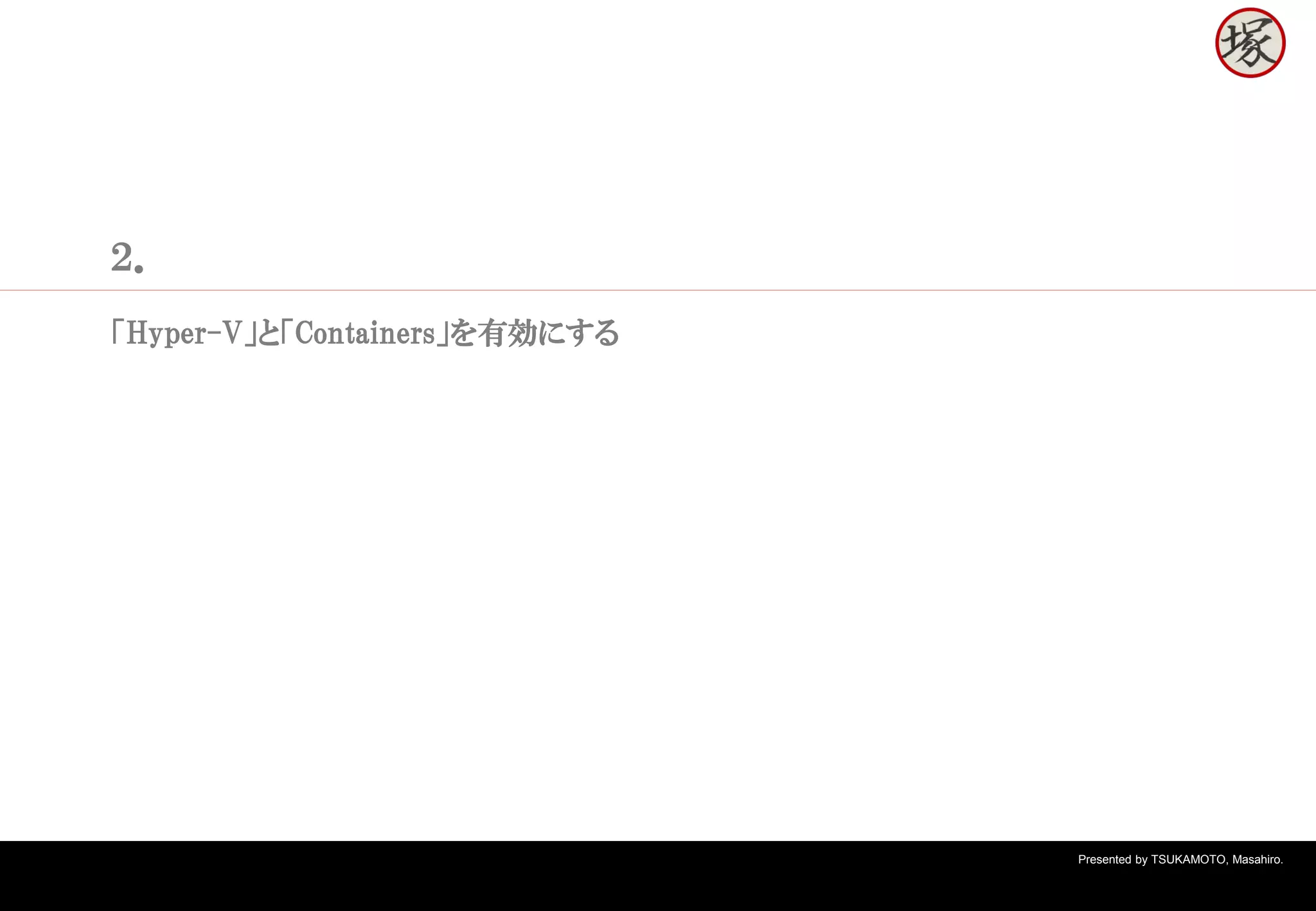 Presented by TSUKAMOTO, Masahiro.
２．
「Hyper-V」と「Containers」を有効にする
 