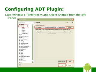 Configuring ADT Plugin:
Goto Window > Preferences and select Android from the left
  Panel
 
