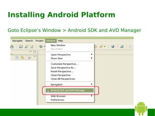Installing Android Platform

Goto Eclipse’s Window > Android SDK and AVD Manager
 