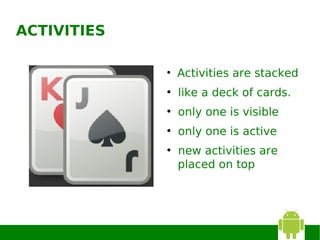 ACTIVITIES

             ●
                 Activities are stacked
             ●
                 like a deck of cards.
             ●
                 only one is visible
             ●
                 only one is active
             ●
                 new activities are
                 placed on top
 