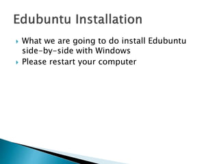  What we are going to do install Edubuntu
side-by-side with Windows
 Please restart your computer
 