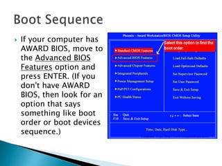  If your computer has
AWARD BIOS, move to
the Advanced BIOS
Features option and
press ENTER. (If you
don't have AWARD
BIOS, then look for an
option that says
something like boot
order or boot devices
sequence.)
 