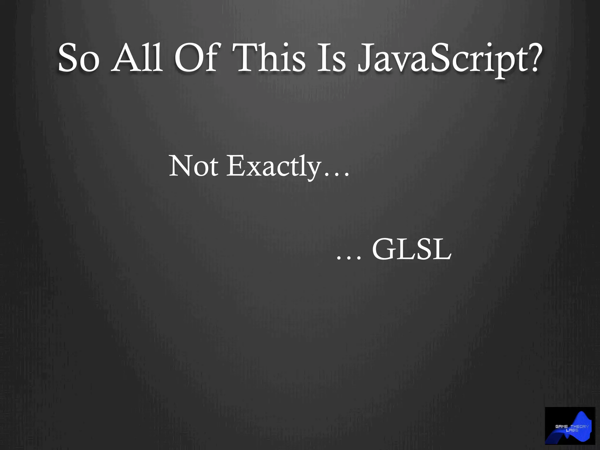 So All Of This Is JavaScript?
Not Exactly…
… GLSL
 