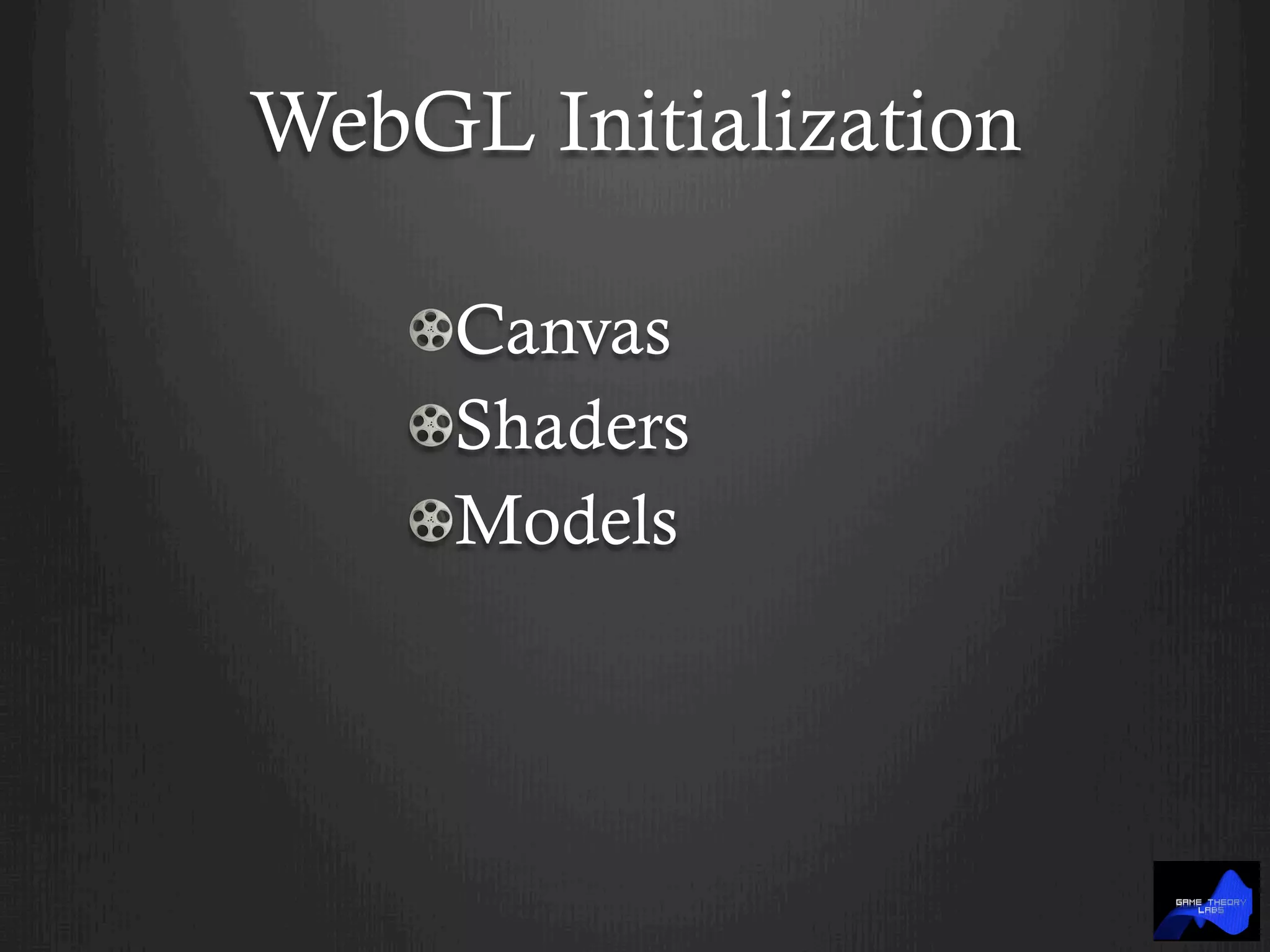 WebGL Initialization
!  Canvas
! Shaders
!  Models
 