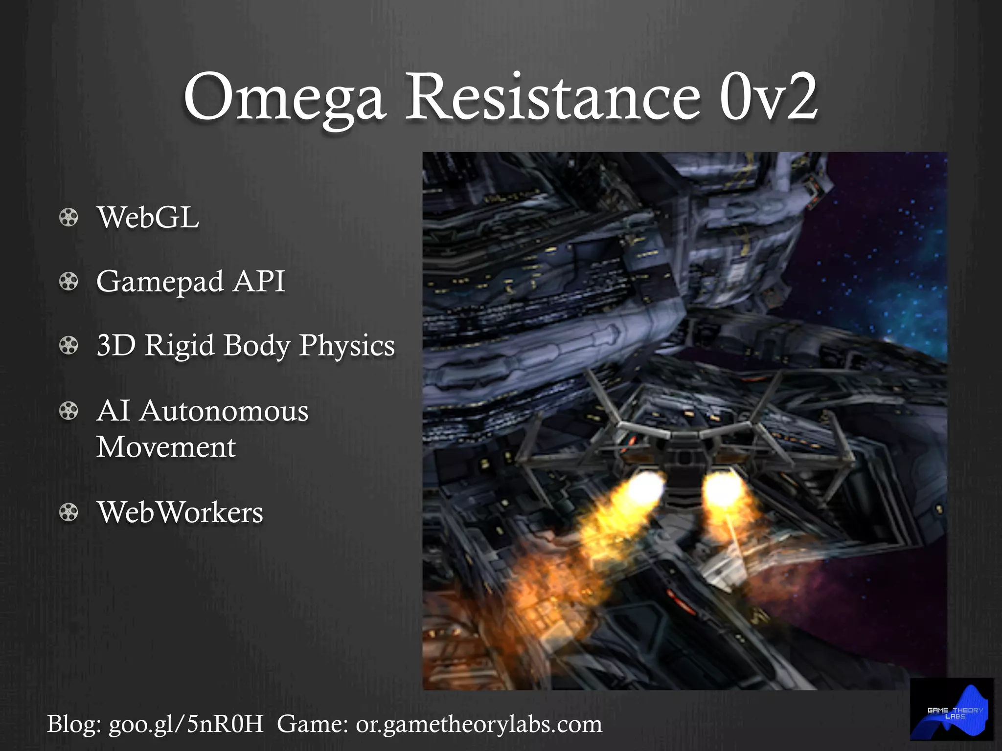 Omega Resistance 0v2
! WebGL
!   Gamepad API
!   3D Rigid Body Physics
!   AI Autonomous
Movement
! WebWorkers
Blog: goo.gl/5nR0H Game: or.gametheorylabs.com
 