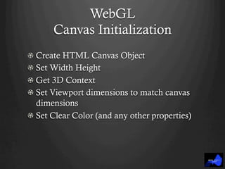 WebGL
Canvas Initialization
!  Create HTML Canvas Object
!  Set Width Height
!  Get 3D Context
!  Set Viewport dimensions to match canvas
dimensions
!  Set Clear Color (and any other properties)
 