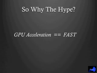 So Why The Hype?
GPU Acceleration == FAST
 