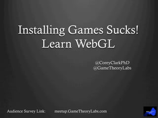 Installing Games Sucks!
Learn WebGL
@CoreyClarkPhD
@GameTheoryLabs
Audience Survey Link: meetup.GameTheoryLabs.com
 