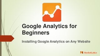Google Analytics for
Beginners
Installing Google Analytics on Any Website
MarketLytics
 