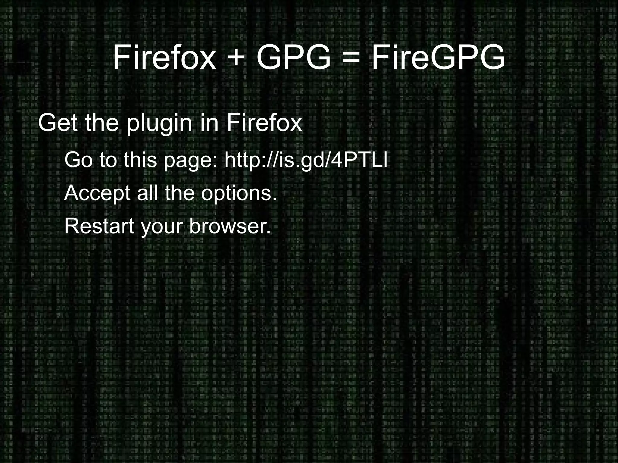Installing GPG - Windows Getting GPG: Download and install http://is.gd/4PTdn (unless you're on Outlook 2007 or greater – in which case, use http://is.gd/4PTiJ to install a different plugin.)  Configure your e-mail program to use it... Outlook pre 2007: http://is.gd/4PTaj  