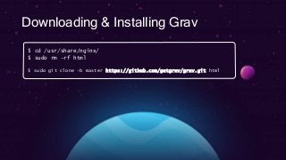 Downloading & Installing Grav
$ cd /usr/share/nginx/
$ sudo rm –rf html
$ sudo git clone –b master https://github.com/getgrav/grav.git html
 