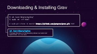 Downloading & Installing Grav
$ cd /usr/share/nginx/
$ sudo rm –rf html
$ sudo git clone –b master https://github.com/getgrav/grav.git html
cd /usr/share/nginx
Change directory to the directory above our web root
Apache Users: cd /var/www/
 