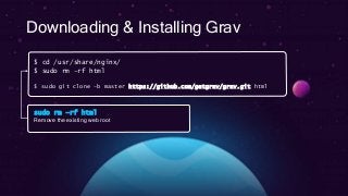 Downloading & Installing Grav
$ cd /usr/share/nginx/
$ sudo rm –rf html
$ sudo git clone –b master https://github.com/getgrav/grav.git html
sudo rm –rf html
Remove the existing web root
 