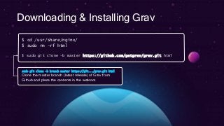 Downloading & Installing Grav
$ cd /usr/share/nginx/
$ sudo rm –rf html
$ sudo git clone –b master https://github.com/getgrav/grav.git html
sudo git clone –b branch master https://git.../grav.git html
Clone the master branch (latest release) of Grav from
Github and place the contents in the webroot
 