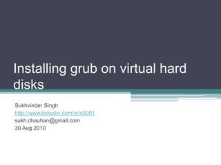 Installing grub on virtual hard disks,[object Object],Sukhvinder Singh,[object Object],http://www.linkedin.com/in/s0001,[object Object],sukh.chauhan@gmail.com,[object Object],30 Aug 2010,[object Object]