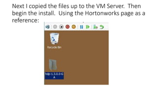 Next I copied the files up to the VM Server. Then
begin the install. Using the Hortonworks page as a
reference:

 