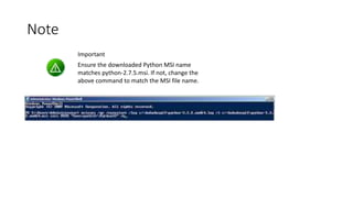 Note
Important

Ensure the downloaded Python MSI name
matches python-2.7.5.msi. If not, change the
above command to match the MSI file name.

 