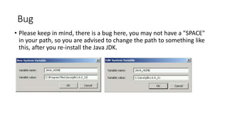 Bug
• Please keep in mind, there is a bug here, you may not have a "SPACE"
in your path, so you are advised to change the path to something like
this, after you re-install the Java JDK.

 