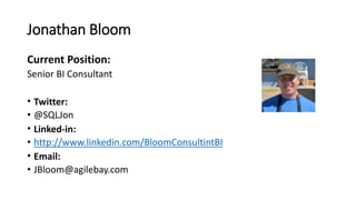 Jonathan Bloom
Current Position:
Senior BI Consultant
• Twitter:
• @SQLJon
• Linked-in:
• http://www.linkedin.com/BloomConsultintBI
• Email:
• JBloom@agilebay.com

 