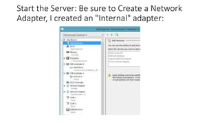 Start the Server: Be sure to Create a Network
Adapter, I created an "Internal" adapter:

 