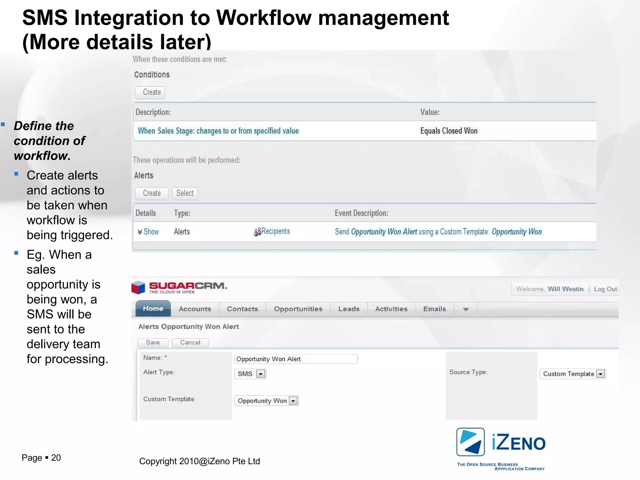 Copyright 2010@iZeno Pte LtdPage  20
SMS Integration to Workflow management
(More details later)
 Define the
condition of
workflow.
 Create alerts
and actions to
be taken when
workflow is
being triggered.
 Eg. When a
sales
opportunity is
being won, a
SMS will be
sent to the
delivery team
for processing.
 