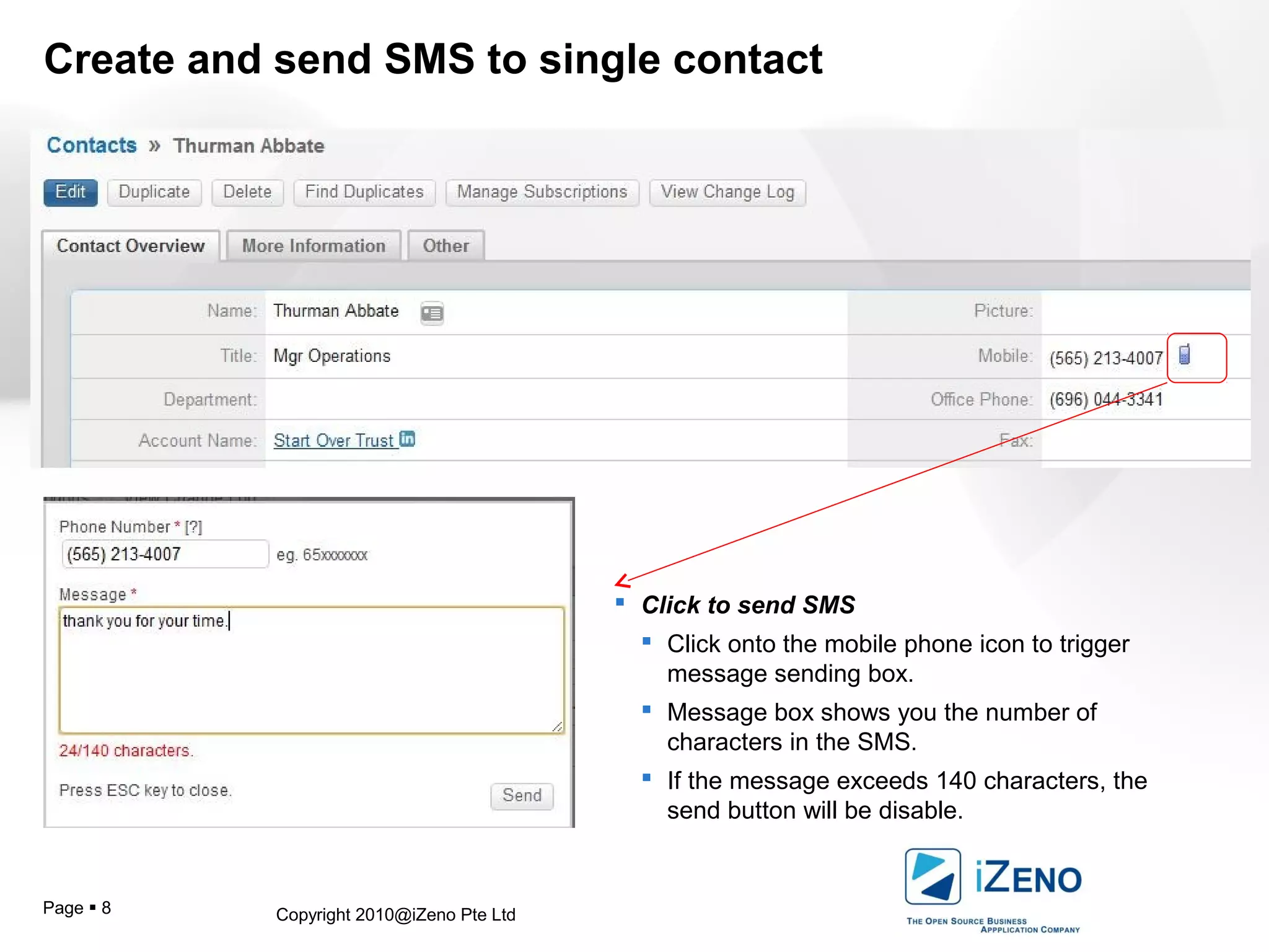 Copyright 2010@iZeno Pte LtdPage  8
Create and send SMS to single contact
 Click to send SMS
 Click onto the mobile phone icon to trigger
message sending box.
 Message box shows you the number of
characters in the SMS.
 If the message exceeds 140 characters, the
send button will be disable.
 
