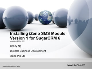 www.izeno.comCopyright 2010@iZeno Pte Ltd
Installing iZeno SMS Module
Version 1 for SugarCRM 6updated on 25 Nov 2011
Benny Ng
Director Business Development
iZeno Pte Ltd
 