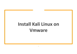 Install Kali Linux on
Vmware
1
 