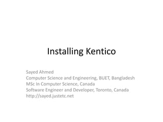 Installing Kentico
Sayed Ahmed
Computer Science and Engineering, BUET, Bangladesh
MSc In Computer Science, Canada
Software Engineer and Developer, Toronto, Canada
http://sayed.justetc.net
 