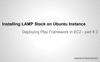 Installing LAMP Stack on Ubuntu Instance
Deploying Play Framework in EC2 - part # 2
kamarul kawnayeen
 