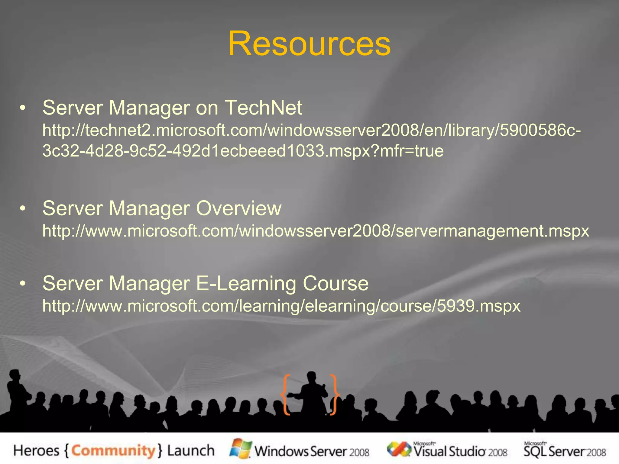 ResourcesServer Manager on TechNet  http://technet2.microsoft.com/windowsserver2008/en/library/5900586c-3c32-4d28-9c52-492d1ecbeeed1033.mspx?mfr=true Server Manager Overview http://www.microsoft.com/windowsserver2008/servermanagement.mspx Server Manager E-Learning Course http://www.microsoft.com/learning/elearning/course/5939.mspx 