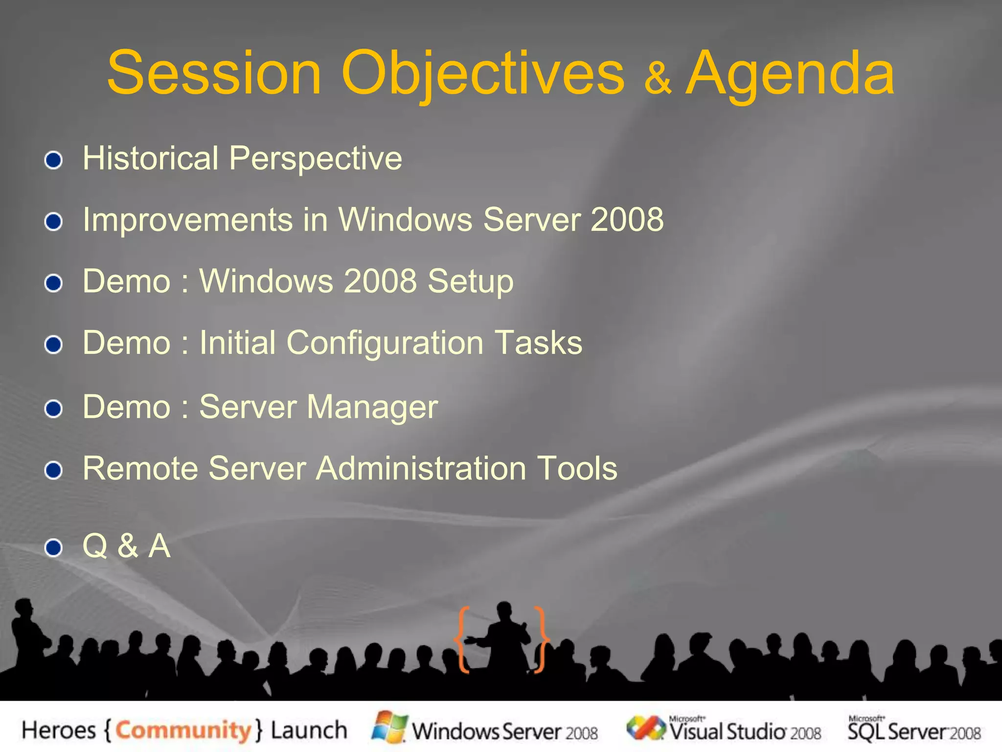 Session Objectives & AgendaHistorical PerspectiveImprovements in Windows Server 2008Demo : Windows 2008 SetupDemo : Initial Configuration TasksDemo : Server ManagerRemote Server Administration ToolsQ & A