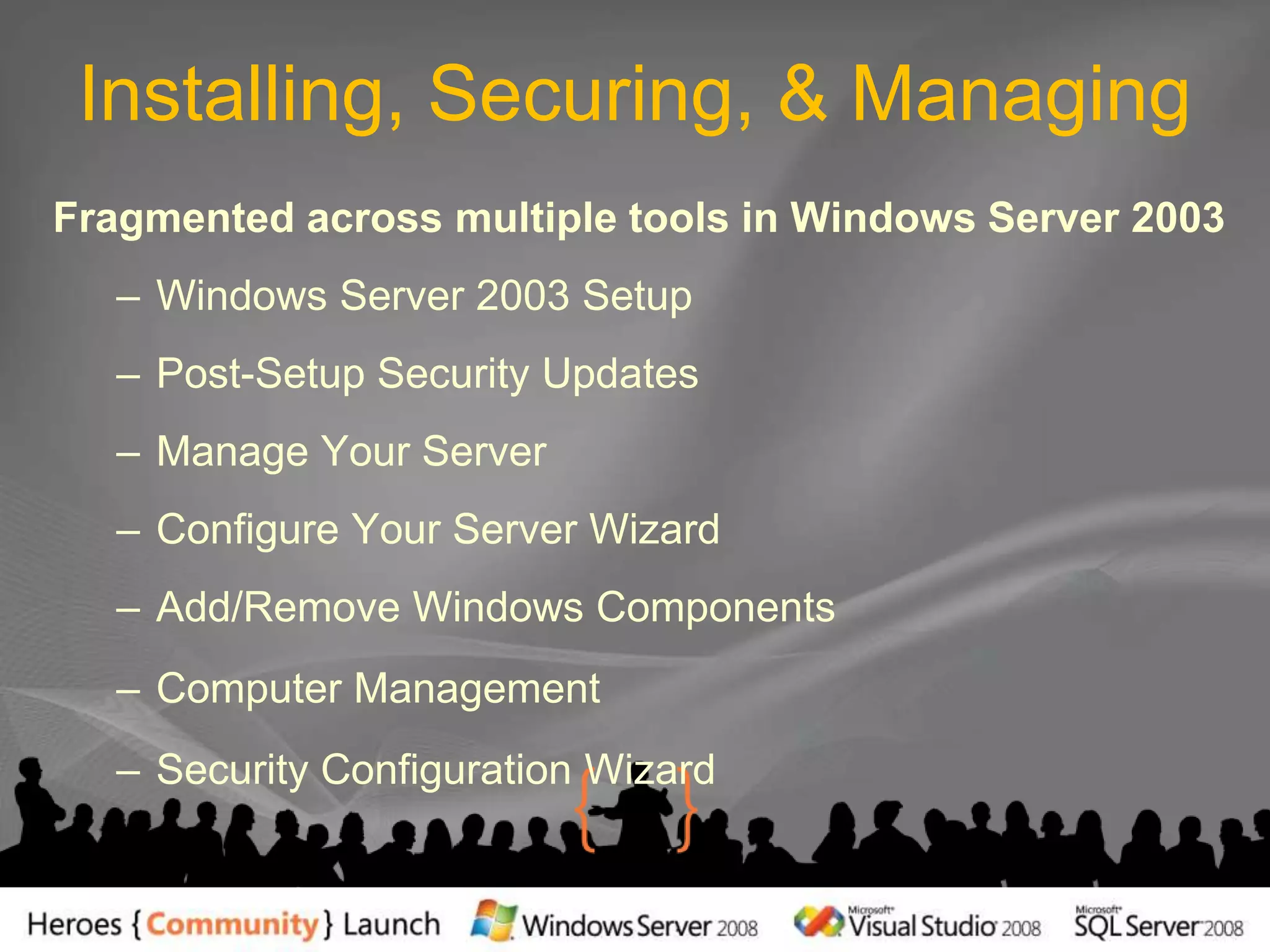 Installing, Securing, & ManagingFragmented across multiple tools in Windows Server 2003Windows Server 2003 SetupPost-Setup Security UpdatesManage Your ServerConfigure Your Server WizardAdd/Remove Windows ComponentsComputer ManagementSecurity Configuration Wizard