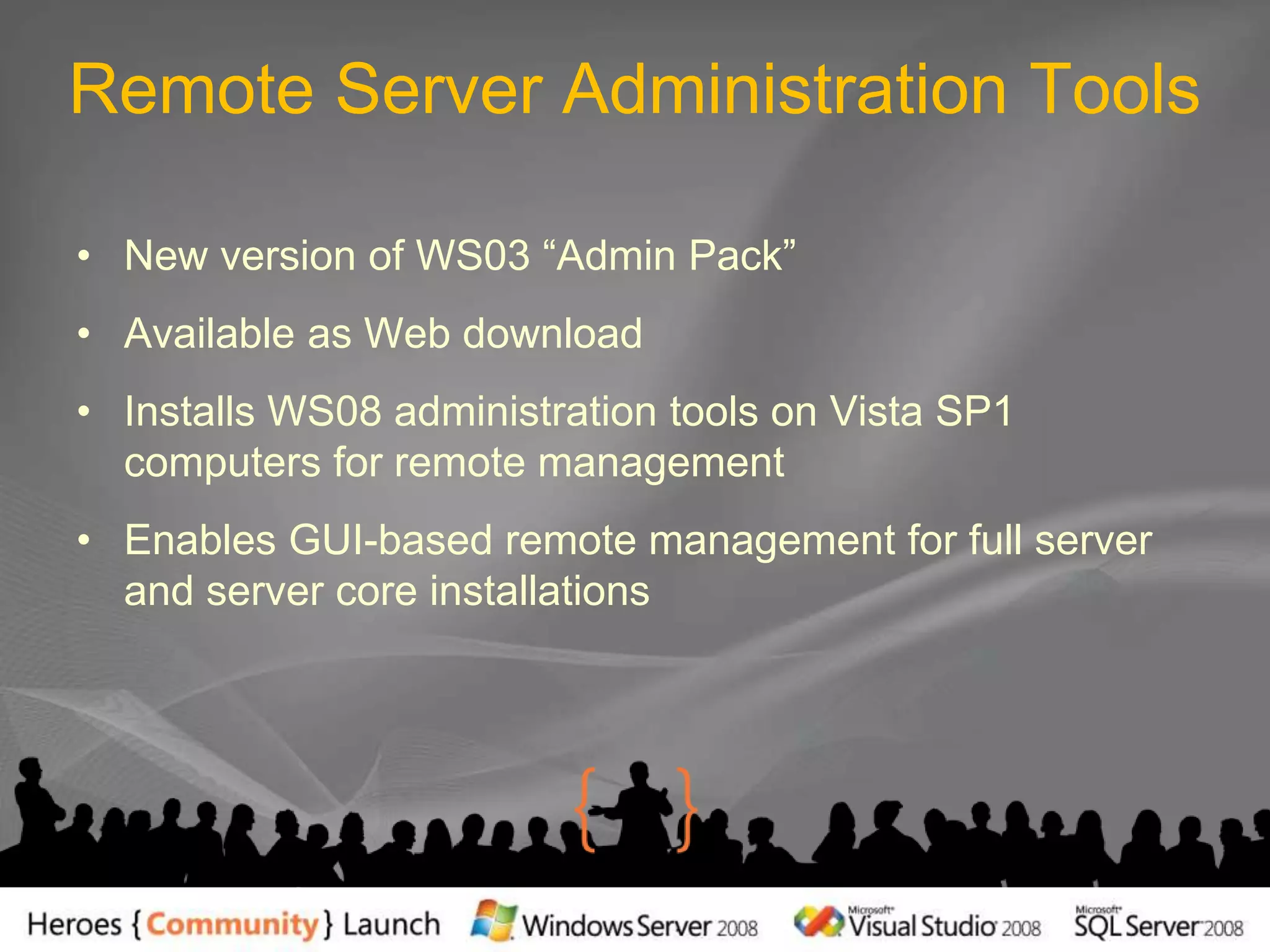 Remote Server Administration ToolsNew version of WS03 “Admin Pack”Available as Web downloadInstalls WS08 administration tools on Vista SP1 computers for remote managementEnables GUI-based remote management for full server and server core installations