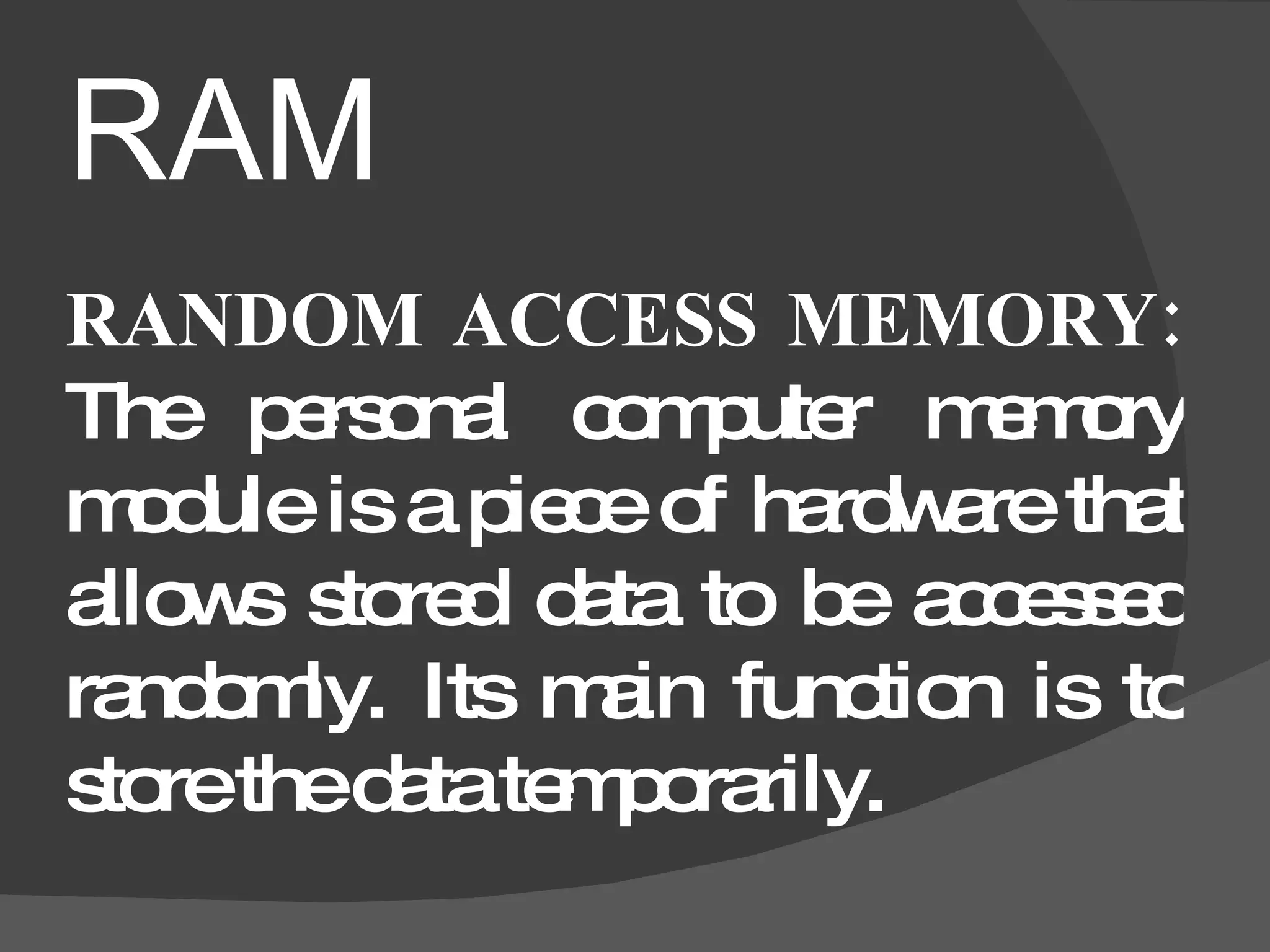 RAM RANDOM ACCESS MEMORY: The personal computer memory module is a piece of hardware that allows stored data to be accessed randomly. Its main function is to store the data temporarily.
