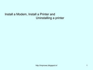 Install a Modem, Install a Printer and
                       Uninstalling a printer




                       http://improvec.blogspot.in/   1
 
