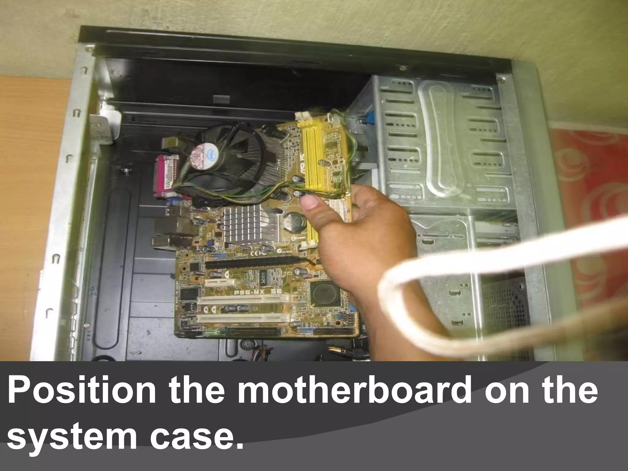 Position the motherboard on the system case.  