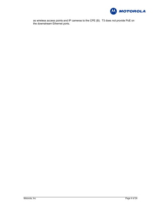 as wireless access points and IP cameras to the CPE (B). T3 does not provide PoE on
          the downstream Ethernet ports.




Motorola, Inc                                                                        Page 4 of 24
 