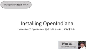 Installing OpenIndiana
Virtualbox で OpenIndiana をインストールしてみました
Tokyo OpenSolaris 勉強会 2020.06
戸田 洋三
(yozo@v007.vaio.ne.jp)
 