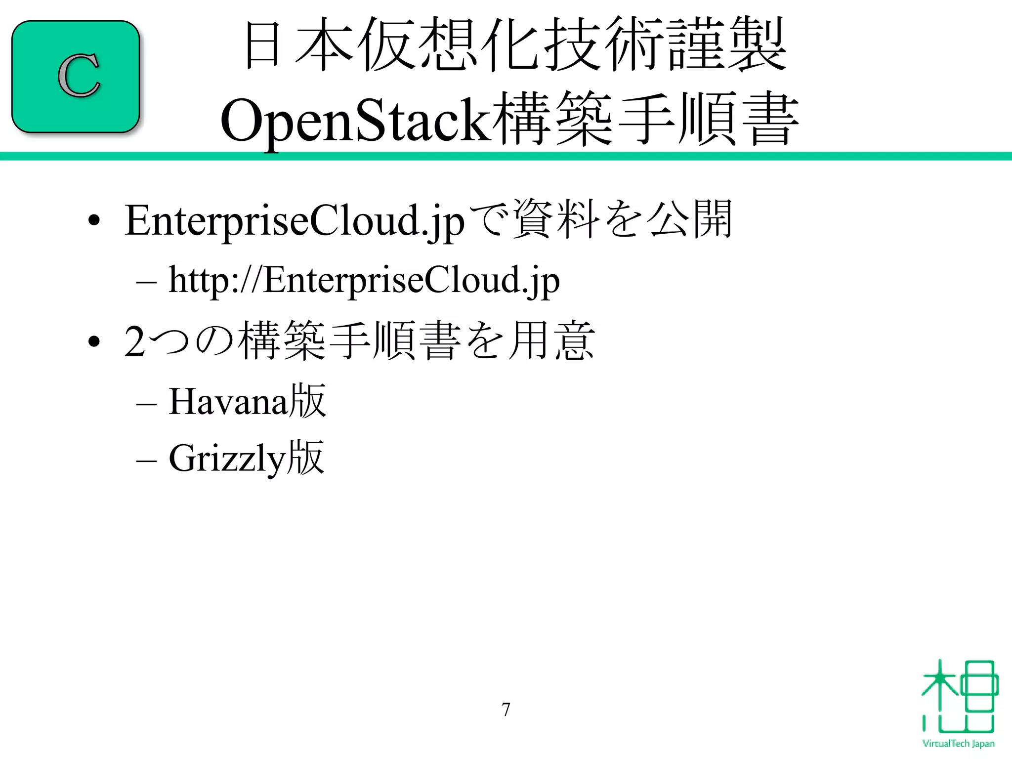 日本仮想化技術謹製
OpenStack構築手順書
• EnterpriseCloud.jpで資料を公開
– http://EnterpriseCloud.jp

• 2つの構築手順書を用意
– Havana版
– Grizzly版

7

 