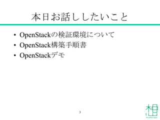 本日お話ししたいこと
• OpenStackの検証環境について
• OpenStack構築手順書
• OpenStackデモ

3

 