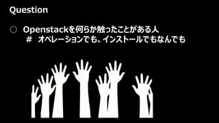 Question
○ Openstackを何らか触ったことがある人
# オペレーションでも、インストールでもなんでも
 