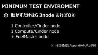 MINIMUM TEST ENVIROMENT
動かすだけなら 3node あればOK
1 Controller/Cinder node
1 Compute/Cinder node
+ FuelMaster node
※ 推奨構成はAppendixのURL参照
 