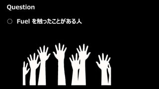 Question
○ Fuel を触ったことがある人
 
