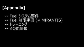 [Appendix]
-- Fuel システム要件
-- Fuel 制限事項 (≠ MIRANTIS)
-- トレーニング
-- その他情報
 