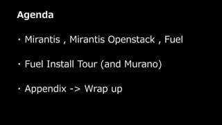 Agenda
・ Mirantis , Mirantis Openstack , Fuel
・ Fuel Install Tour (and Murano)
・ Appendix -> Wrap up
 
