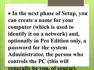  In the next phase of Setup, you
can create a name for your
computer (which is used to
identify it on a network) and,
optionally in Pro Edition only, a
password for the system
Administrator, the person who
controls the PC (this will
generally be you, of course).
 