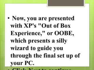 • Now, you are presented
with XP's "Out of Box
Experience," or OOBE,
which presents a silly
wizard to guide you
through the final set up of
your PC.
 