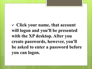  Click your name, that account
will logon and you'll be presented
with the XP desktop. After you
create passwords, however, you'll
be asked to enter a password before
you can logon.
 