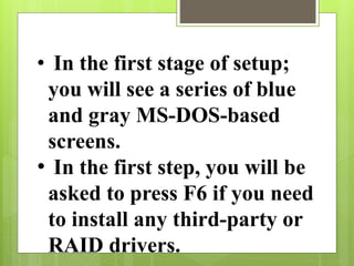 • In the first stage of setup;
you will see a series of blue
and gray MS-DOS-based
screens.
• In the first step, you will be
asked to press F6 if you need
to install any third-party or
RAID drivers.
 